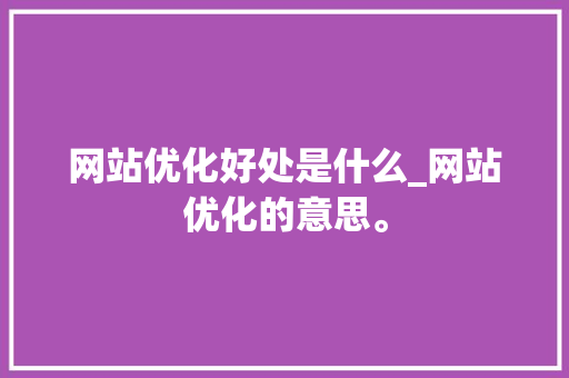 网站优化好处是什么_网站优化的意思。 网站优化好处是什么_网站优化的意思。 网站建设公司