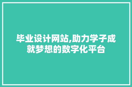 毕业设计网站,助力学子成就梦想的数字化平台 SEO关键词 毕业设计网站,助力学子成就梦想的数字化平台 毕业设计网站,助力学子成就梦想的数字化平台 SEO关键词