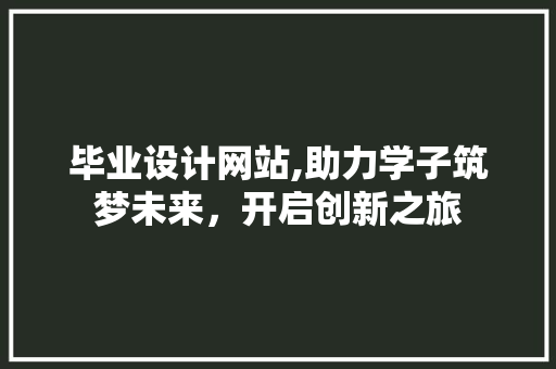毕业设计网站,助力学子筑梦未来，开启创新之旅
