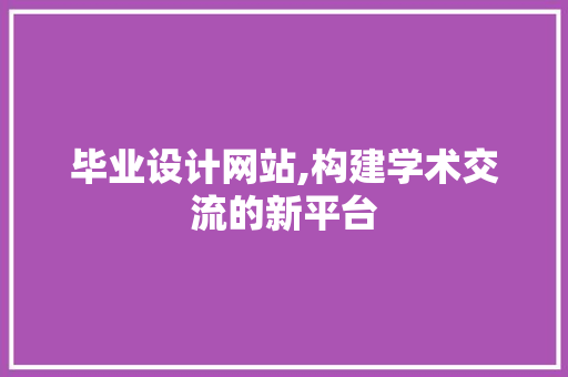 毕业设计网站,构建学术交流的新平台