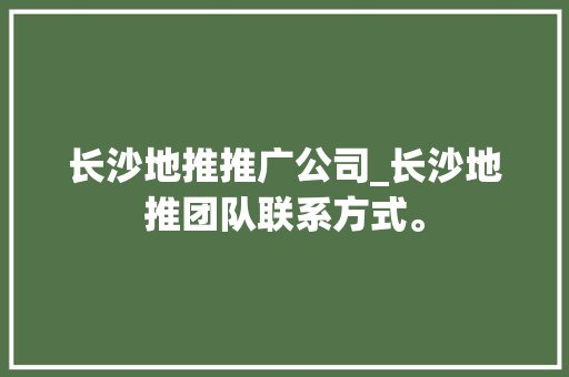 长沙地推推广公司_长沙地推团队联系方式。 长沙地推推广公司_长沙地推团队联系方式。 网站建设公司