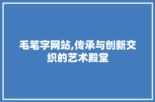 毛笔字网站,传承与创新交织的艺术殿堂