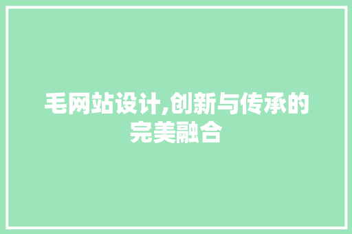 毛网站设计,创新与传承的完美融合 毛网站设计,创新与传承的完美融合 搜狗SEO