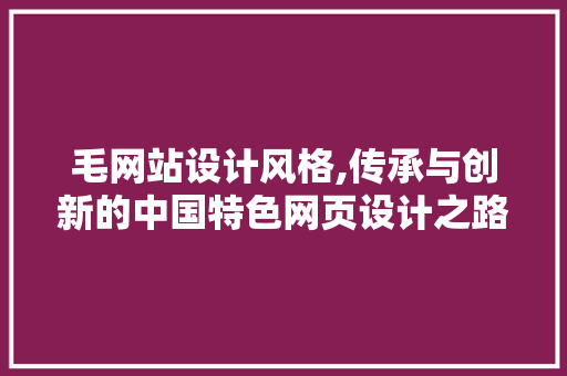 毛网站设计风格,传承与创新的中国特色网页设计之路