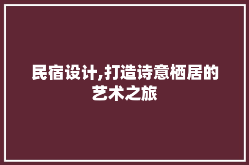 民宿设计,打造诗意栖居的艺术之旅