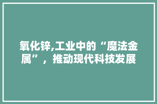 氧化锌,工业中的“魔法金属”,推动现代科技发展 网站建设公司 氧化锌,工业中的“魔法金属”,推动现代科技发展 氧化锌,工业中的“魔法金属”,推动现代科技发展 网站建设公司