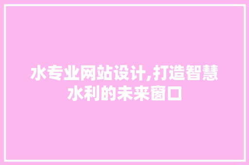 水专业网站设计,打造智慧水利的未来窗口