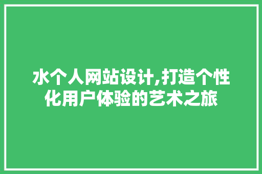 水个人网站设计,打造个性化用户体验的艺术之旅 水个人网站设计,打造个性化用户体验的艺术之旅 SEO关键词