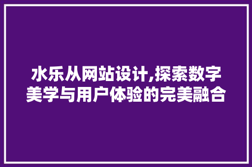 水乐从网站设计,探索数字美学与用户体验的完美融合