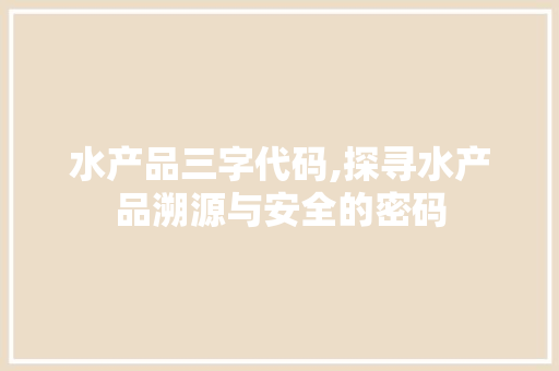 水产品三字代码,探寻水产品溯源与安全的密码