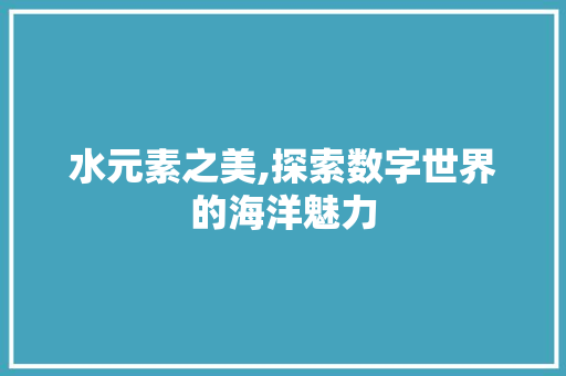 水元素之美,探索数字世界的海洋魅力