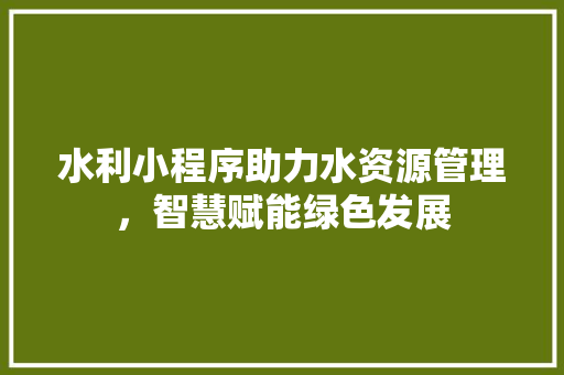 水利小程序助力水资源管理，智慧赋能绿色发展