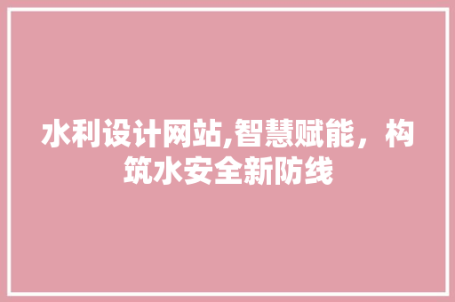 水利设计网站,智慧赋能，构筑水安全新防线