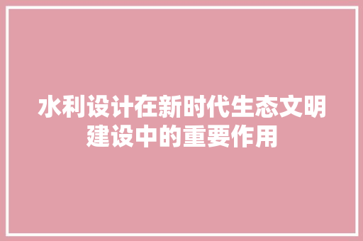水利设计在新时代生态文明建设中的重要作用
