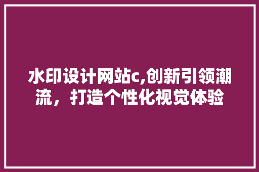 水印设计网站c,创新引领潮流，打造个性化视觉体验 水印设计网站c,创新引领潮流，打造个性化视觉体验 必应SEO