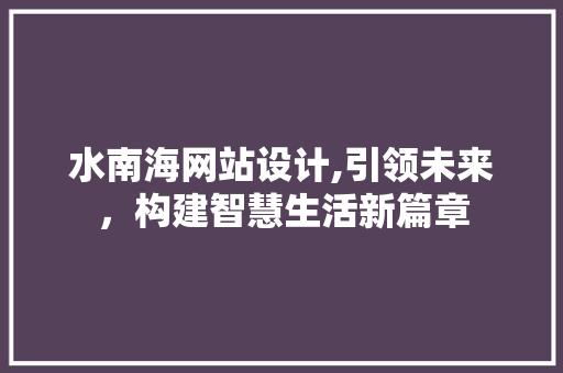 水南海网站设计,引领未来，构建智慧生活新篇章