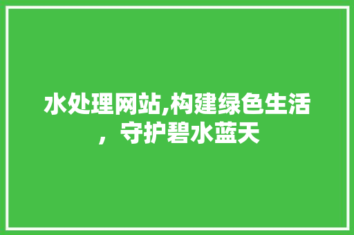 水处理网站,构建绿色生活，守护碧水蓝天