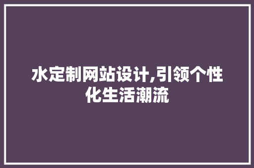 水定制网站设计,引领个性化生活潮流