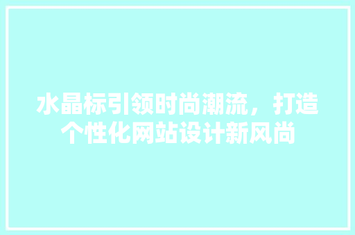 水晶标引领时尚潮流，打造个性化网站设计新风尚 水晶标引领时尚潮流，打造个性化网站设计新风尚 神马SEO