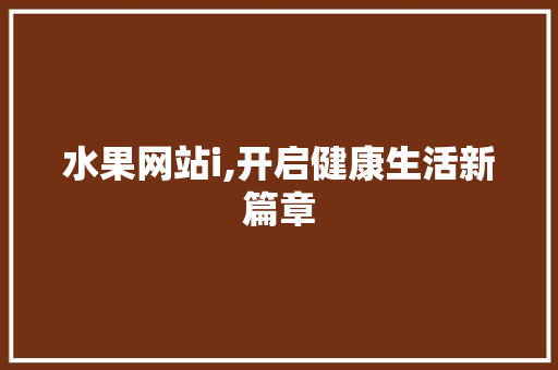 水果网站i,开启健康生活新篇章 水果网站i,开启健康生活新篇章 百度SEO
