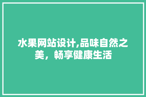 水果网站设计,品味自然之美，畅享健康生活 水果网站设计,品味自然之美，畅享健康生活 网站建设公司