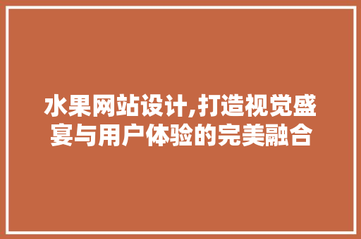 水果网站设计,打造视觉盛宴与用户体验的完美融合