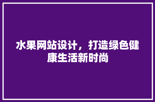 水果网站设计，打造绿色健康生活新时尚 水果网站设计，打造绿色健康生活新时尚 百度SEO