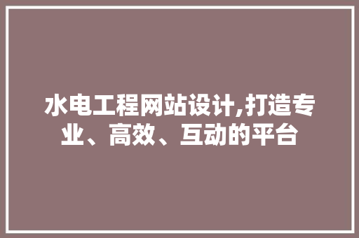 水电工程网站设计,打造专业、高效、互动的平台 水电工程网站设计,打造专业、高效、互动的平台 网站建设公司