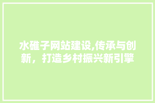 水碓子网站建设,传承与创新，打造乡村振兴新引擎