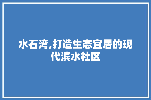 水石湾,打造生态宜居的现代滨水社区 水石湾,打造生态宜居的现代滨水社区 网站建设公司