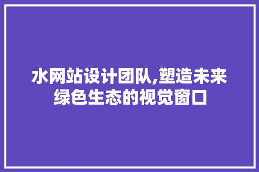 水网站设计团队,塑造未来绿色生态的视觉窗口
