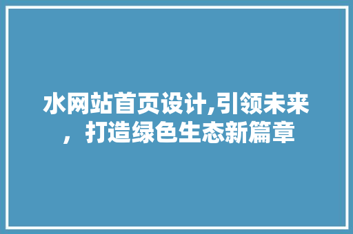 水网站首页设计,引领未来，打造绿色生态新篇章 水网站首页设计,引领未来，打造绿色生态新篇章 神马SEO