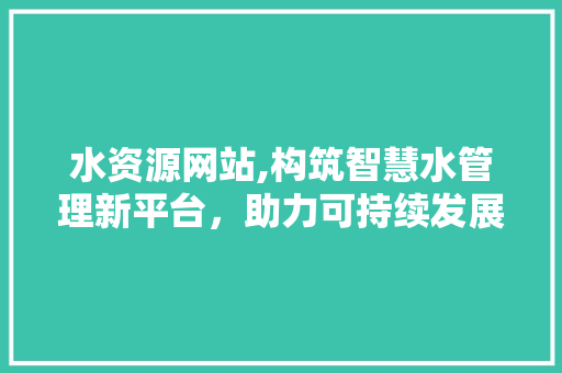 水资源网站,构筑智慧水管理新平台，助力可持续发展 水资源网站,构筑智慧水管理新平台，助力可持续发展 搜狗SEO