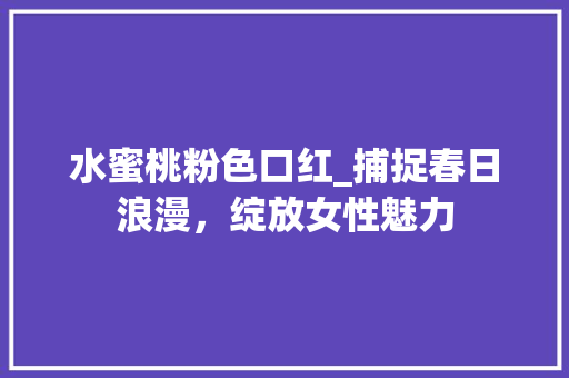 水蜜桃粉色口红_捕捉春日浪漫，绽放女性魅力 水蜜桃粉色口红_捕捉春日浪漫，绽放女性魅力 搜狗SEO