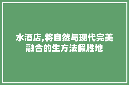 水酒店,将自然与现代完美融合的生方法假胜地