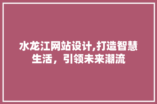 水龙江网站设计,打造智慧生活，引领未来潮流