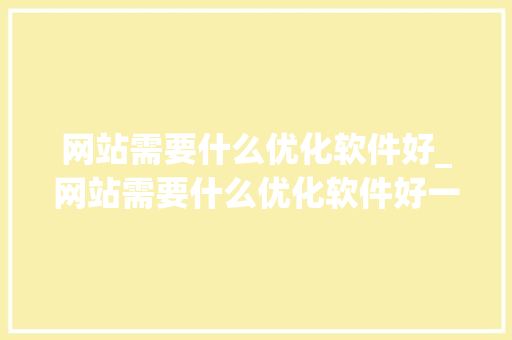 网站需要什么优化软件好_网站需要什么优化软件好一点。 网站需要什么优化软件好_网站需要什么优化软件好一点。 神马SEO