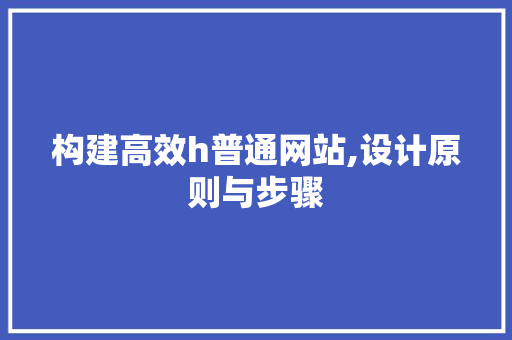 构建高效h普通网站,设计原则与步骤