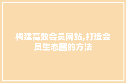 构建高效会员网站,打造会员生态圈的方法