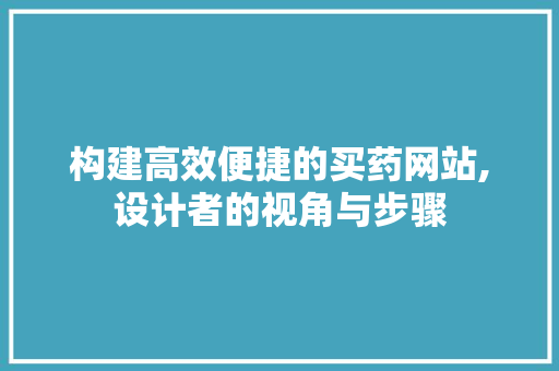 构建高效便捷的买药网站,设计者的视角与步骤 构建高效便捷的买药网站,设计者的视角与步骤 网站建设公司