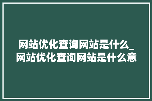 网站优化查询网站是什么_网站优化查询网站是什么意思。 网站优化查询网站是什么_网站优化查询网站是什么意思。 百度SEO