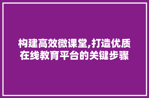 构建高效微课堂,打造优质在线教育平台的关键步骤