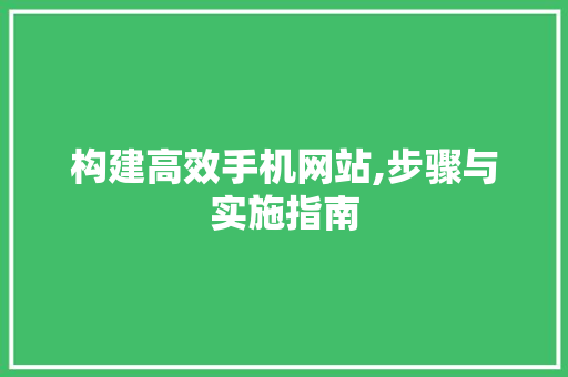 构建高效手机网站,步骤与实施指南