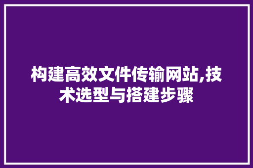 构建高效文件传输网站,技术选型与搭建步骤