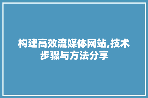 构建高效流媒体网站,技术步骤与方法分享