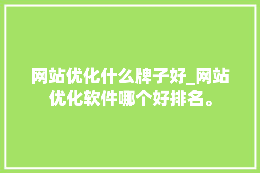 网站优化什么牌子好_网站优化软件哪个好排名。 网站优化什么牌子好_网站优化软件哪个好排名。 搜狗SEO