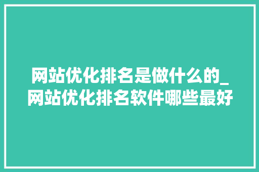 网站优化排名是做什么的_网站优化排名软件哪些最好。 网站优化排名是做什么的_网站优化排名软件哪些最好。 神马SEO