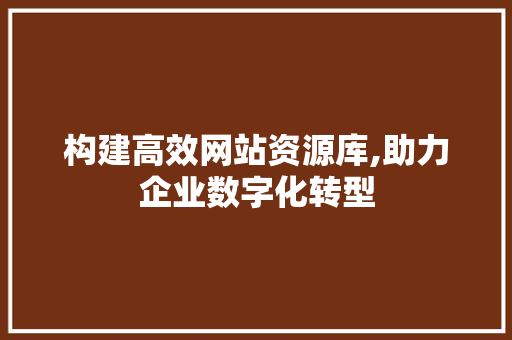 构建高效网站资源库,助力企业数字化转型