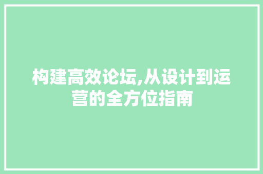 构建高效论坛,从设计到运营的全方位指南