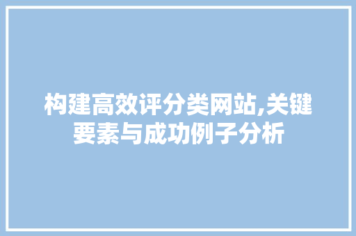 构建高效评分类网站,关键要素与成功例子分析